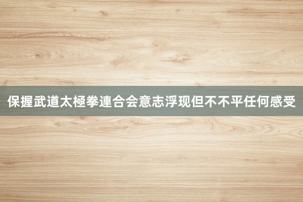 保握武道太極拳連合会意志浮现但不不平任何感受